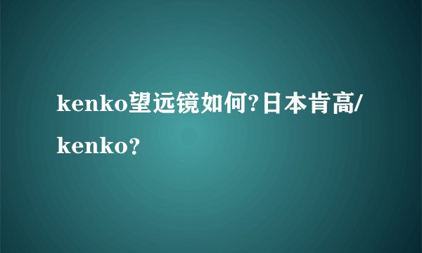 kenko望远镜如何?日本肯高/kenko？