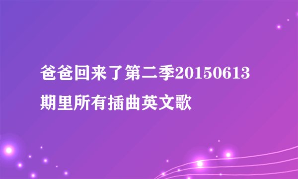 爸爸回来了第二季20150613期里所有插曲英文歌
