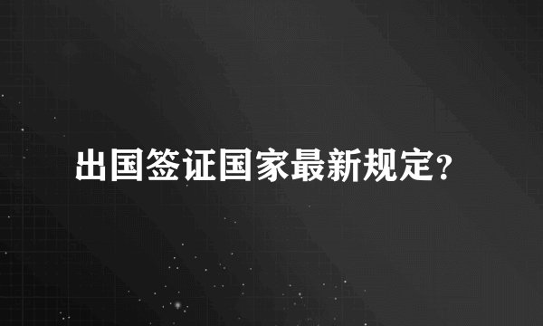 出国签证国家最新规定？