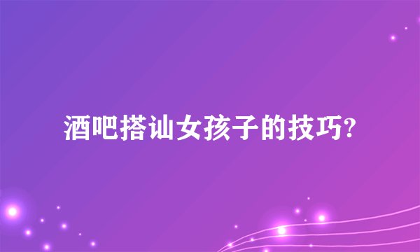 酒吧搭讪女孩子的技巧?