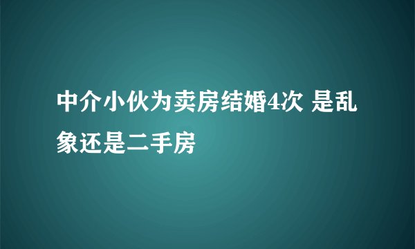 中介小伙为卖房结婚4次 是乱象还是二手房