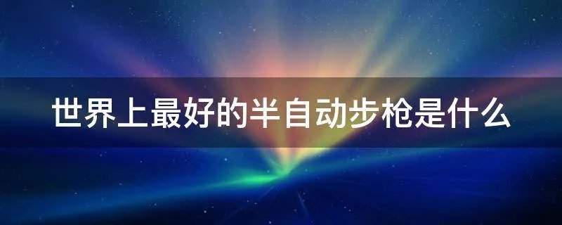 世界上最好的半自动步枪是什么