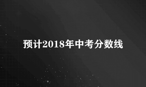 预计2018年中考分数线