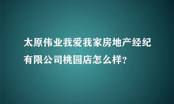 太原伟业我爱我家房地产经纪有限公司桃园店怎么样？