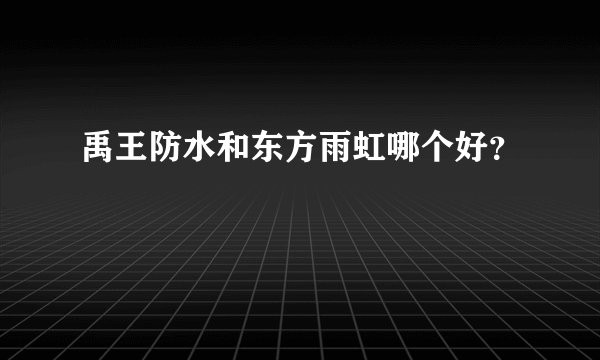 禹王防水和东方雨虹哪个好？