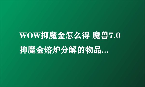 WOW抑魔金怎么得 魔兽7.0抑魔金熔炉分解的物品有什么要求