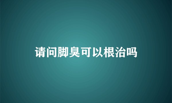 请问脚臭可以根治吗