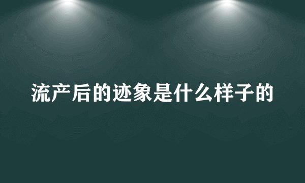 流产后的迹象是什么样子的