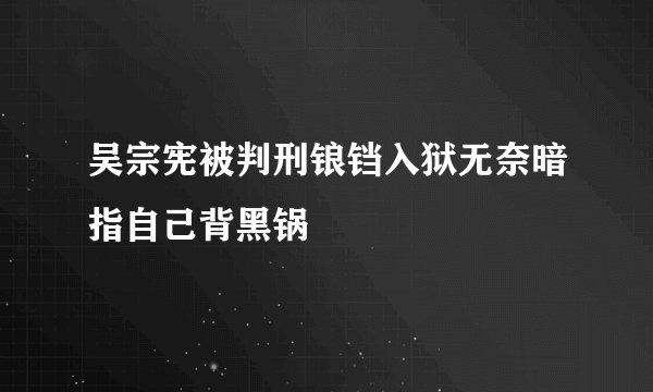 吴宗宪被判刑锒铛入狱无奈暗指自己背黑锅