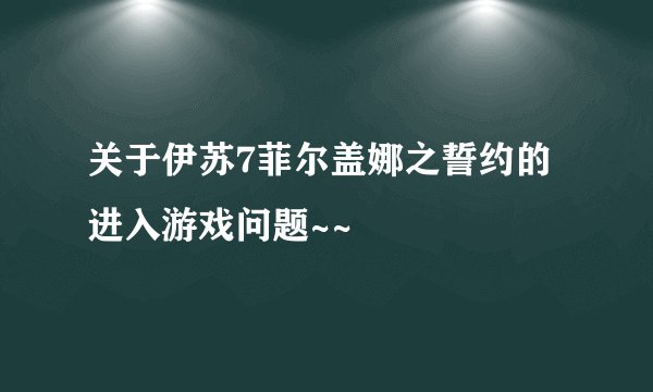 关于伊苏7菲尔盖娜之誓约的进入游戏问题~~