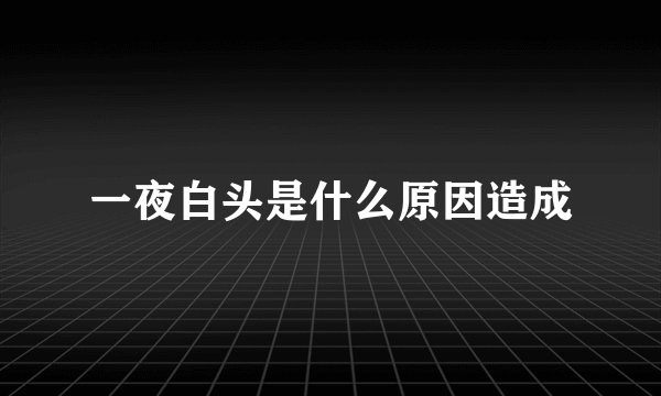 一夜白头是什么原因造成