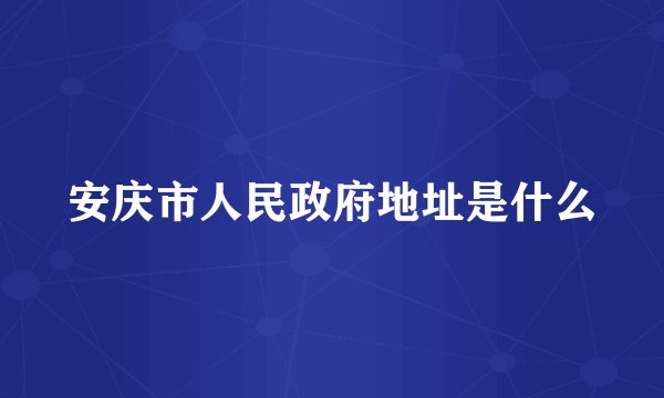 安庆市人民政府地址是什么
