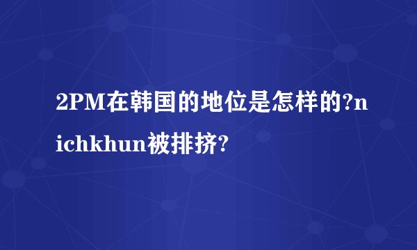 2PM在韩国的地位是怎样的?nichkhun被排挤?