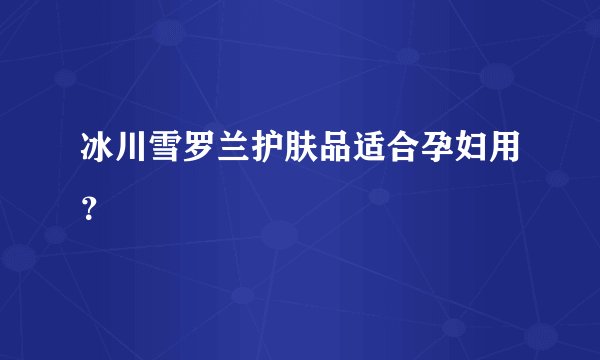 冰川雪罗兰护肤品适合孕妇用？