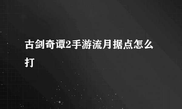 古剑奇谭2手游流月据点怎么打