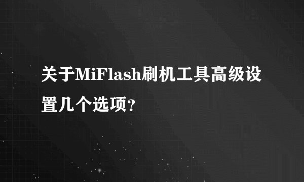 关于MiFlash刷机工具高级设置几个选项？