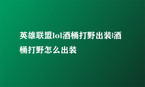 英雄联盟lol酒桶打野出装|酒桶打野怎么出装