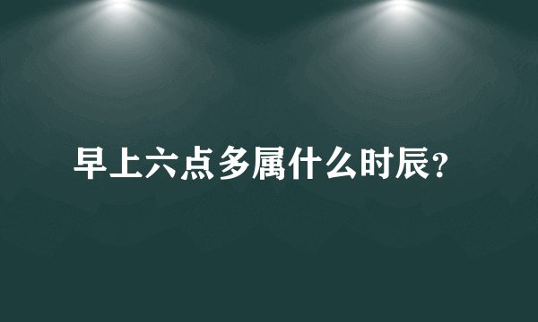 早上六点多属什么时辰？