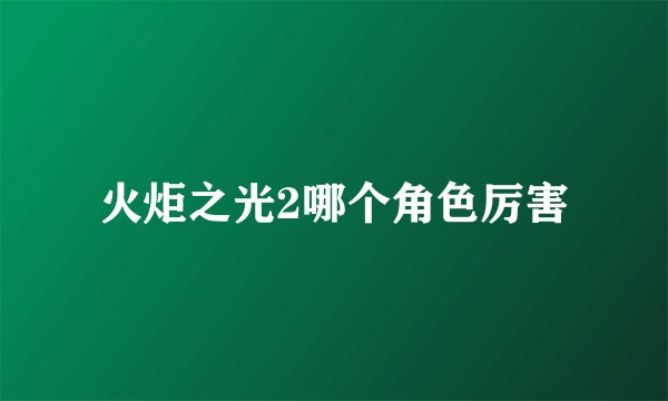 火炬之光2哪个角色厉害