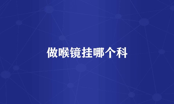 做喉镜挂哪个科