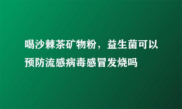 喝沙棘茶矿物粉，益生菌可以预防流感病毒感冒发烧吗