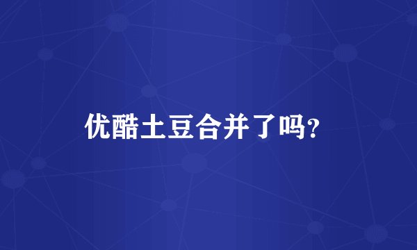优酷土豆合并了吗？