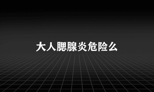 大人腮腺炎危险么