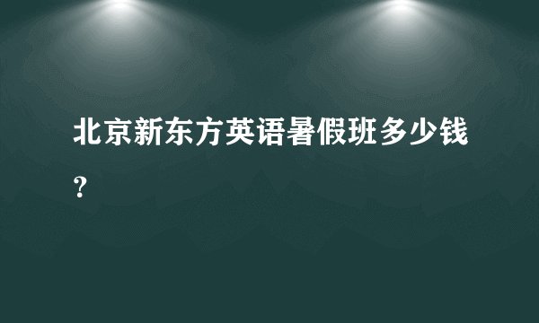 北京新东方英语暑假班多少钱？