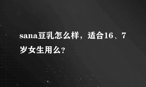 sana豆乳怎么样，适合16、7岁女生用么？