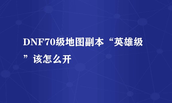 DNF70级地图副本“英雄级”该怎么开