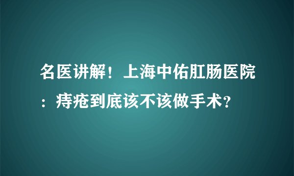 名医讲解！上海中佑肛肠医院：痔疮到底该不该做手术？