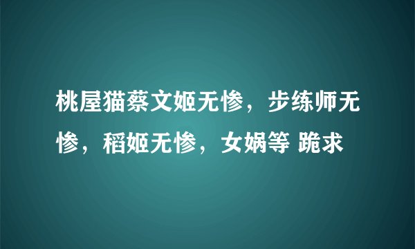 桃屋猫蔡文姬无惨，步练师无惨，稻姬无惨，女娲等 跪求