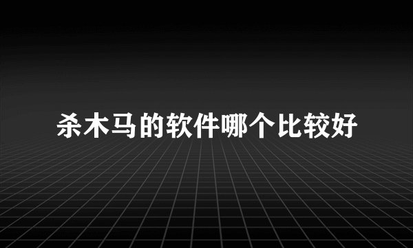 杀木马的软件哪个比较好