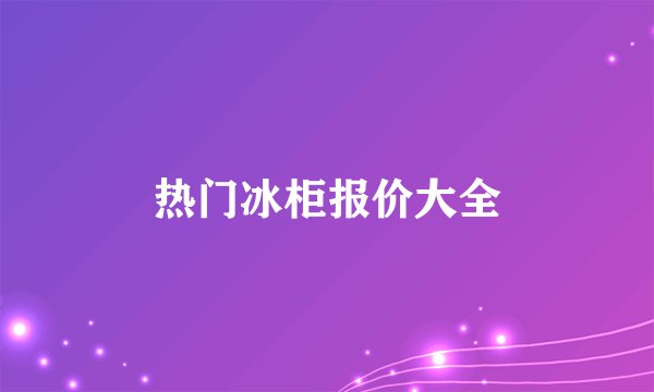热门冰柜报价大全