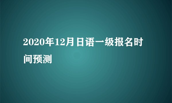 2020年12月日语一级报名时间预测