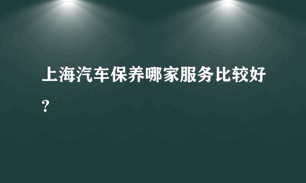 上海汽车保养哪家服务比较好？