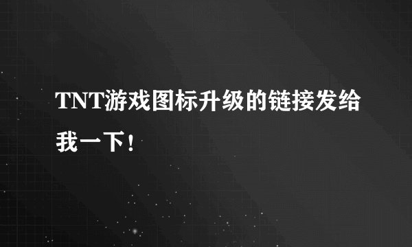 TNT游戏图标升级的链接发给我一下！