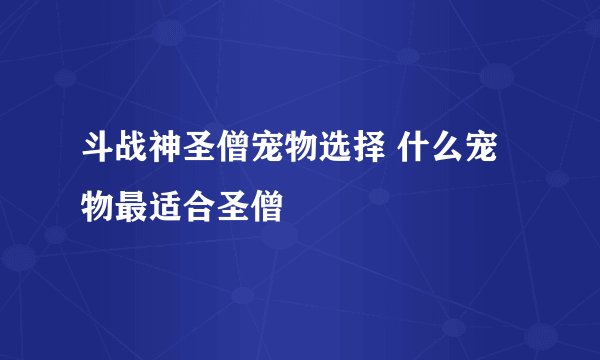 斗战神圣僧宠物选择 什么宠物最适合圣僧