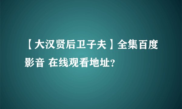 【大汉贤后卫子夫】全集百度影音 在线观看地址？