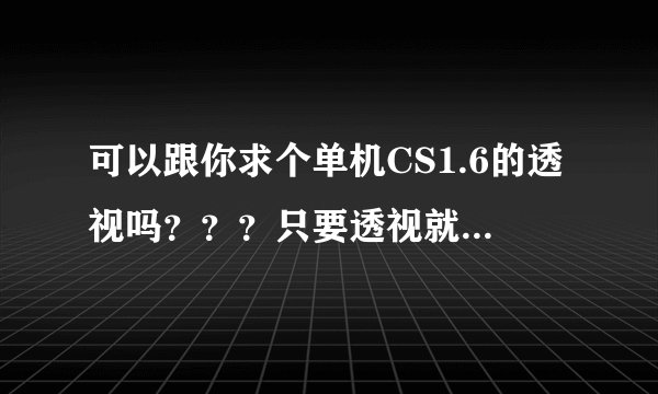 可以跟你求个单机CS1.6的透视吗？？？只要透视就好、玩单机练手用的、