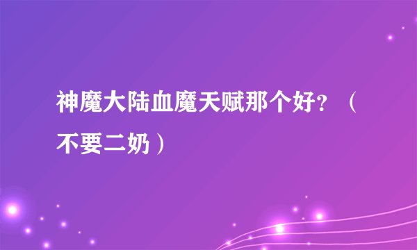 神魔大陆血魔天赋那个好？（不要二奶）