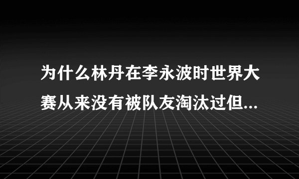为什么林丹在李永波时世界大赛从来没有被队友淘汰过但公开赛有过？
