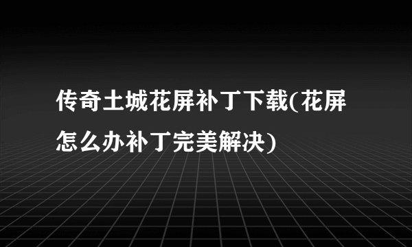 传奇土城花屏补丁下载(花屏怎么办补丁完美解决)