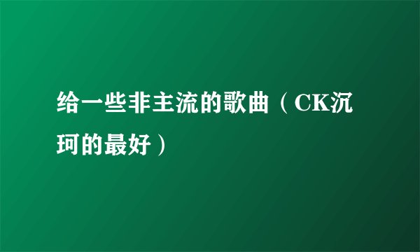 给一些非主流的歌曲（CK沉珂的最好）