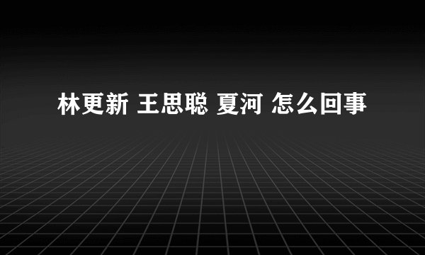 林更新 王思聪 夏河 怎么回事