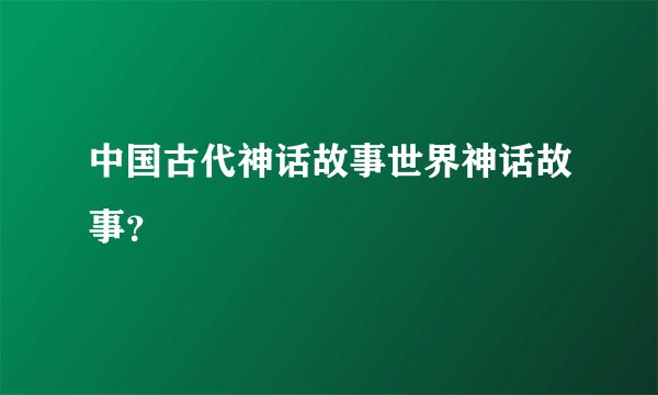 中国古代神话故事世界神话故事？
