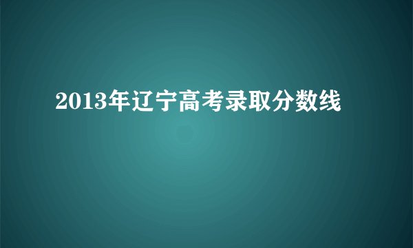2013年辽宁高考录取分数线