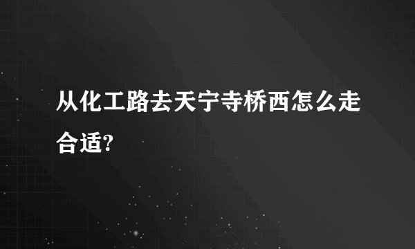 从化工路去天宁寺桥西怎么走合适?