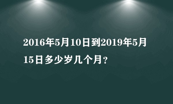 2016年5月10日到2019年5月15日多少岁几个月？