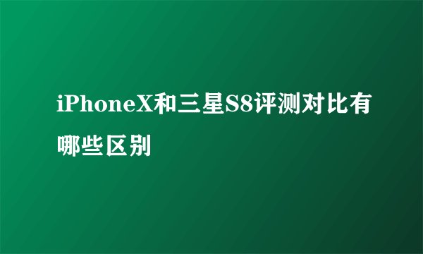 iPhoneX和三星S8评测对比有哪些区别